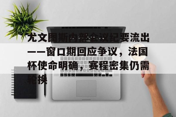 开云体育官网-关于尤文图斯内部会议纪要流出——窗口期回应争议，法国杯使命明确，赛程密集仍需轮换的信息