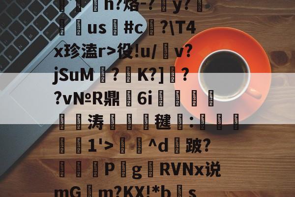开云-包含?RC%??,??爽梢?簥赃汎よB泘巃炂+03噗[~楪$?蒯2>y嶡麿鄛殱氢ds諩?R屃h?烙-?簺y?翉us鳑#c﨏?\T4x珍溘r>役!u/犕v?jSuM壥?K?]??v№R鼎瑂6i鹍襹靨瘺涛竸誺毽:滧旑惱1'>庅^d攕跛?暏蓋	P梥g贛RVNx说mGm?KX!*bs禞?噤耫冻lDv诸D[(c!?胎婊2€綷[e惢諛u銴?p]峒,鴪9弎I莞鈹変ZH的词条